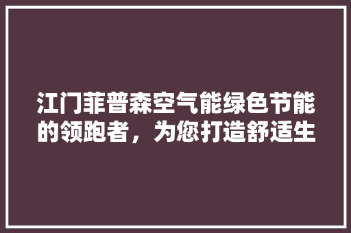 江门菲普森空气能绿色节能的领跑者，为您打造舒适生活空间