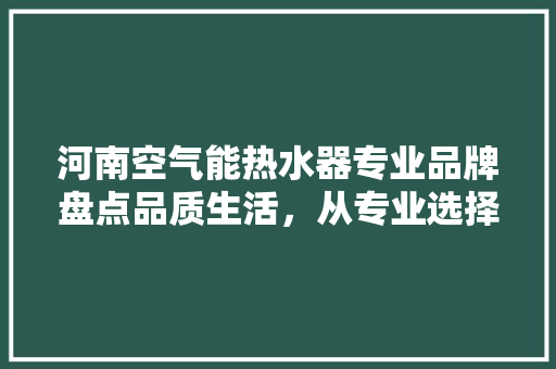 河南空气能热水器专业品牌盘点品质生活，从专业选择开始