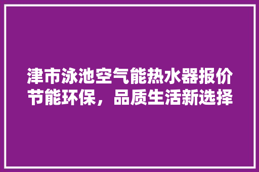 津市泳池空气能热水器报价节能环保，品质生活新选择