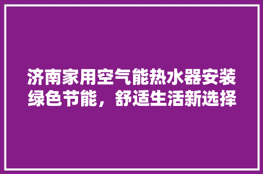 济南家用空气能热水器安装绿色节能，舒适生活新选择