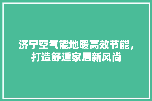 济宁空气能地暖高效节能，打造舒适家居新风尚 家电维修
