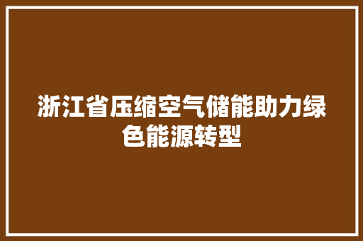 浙江省压缩空气储能助力绿色能源转型