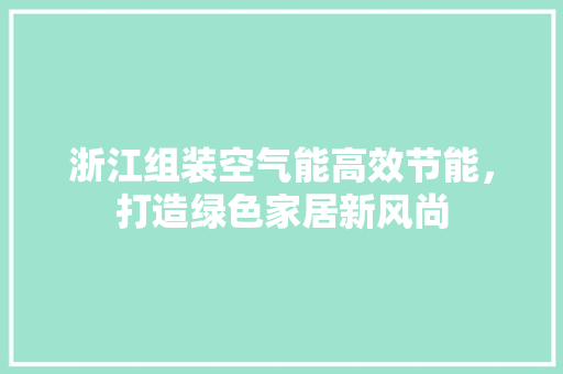 浙江组装空气能高效节能，打造绿色家居新风尚 综合便民