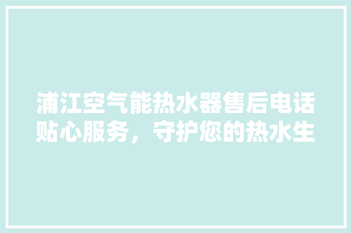 浦江空气能热水器售后电话贴心服务，守护您的热水生活
