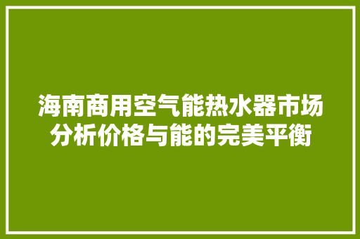 海南商用空气能热水器市场分析价格与能的完美平衡