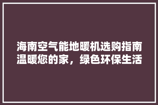 海南空气能地暖机选购指南温暖您的家，绿色环保生活