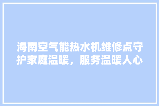 海南空气能热水机维修点守护家庭温暖，服务温暖人心