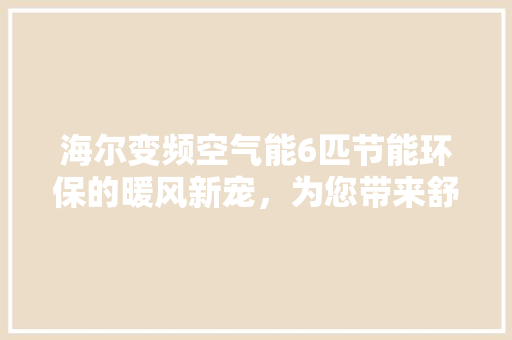 海尔变频空气能6匹节能环保的暖风新宠，为您带来舒适生活