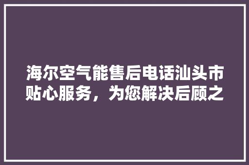 海尔空气能售后电话汕头市贴心服务，为您解决后顾之忧