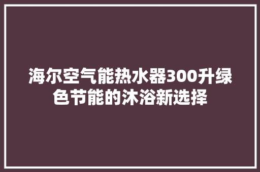 海尔空气能热水器300升绿色节能的沐浴新选择