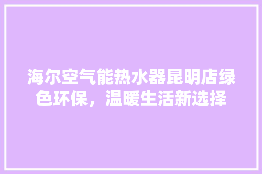 海尔空气能热水器昆明店绿色环保，温暖生活新选择