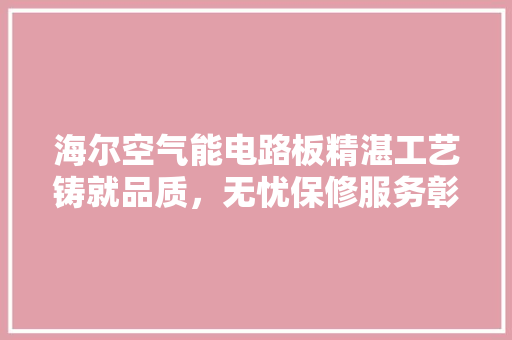 海尔空气能电路板精湛工艺铸就品质，无忧保修服务彰显承诺 厨房维修