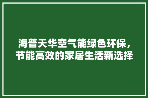 海普天华空气能绿色环保，节能高效的家居生活新选择