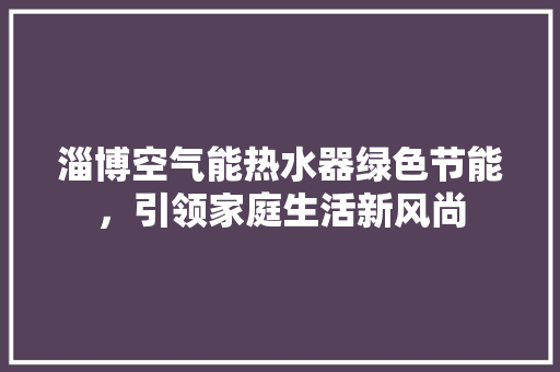 淄博空气能热水器绿色节能，引领家庭生活新风尚