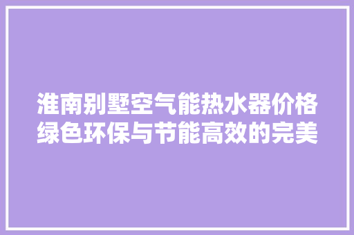 淮南别墅空气能热水器价格绿色环保与节能高效的完美结合