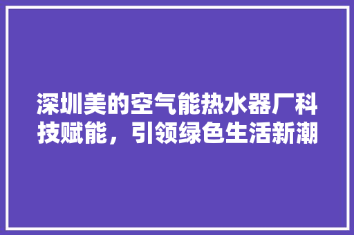 深圳美的空气能热水器厂科技赋能，引领绿色生活新潮流