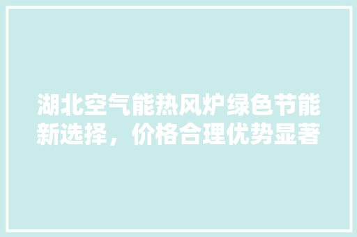 湖北空气能热风炉绿色节能新选择，价格合理优势显著