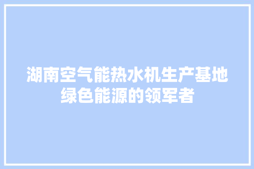 湖南空气能热水机生产基地绿色能源的领军者