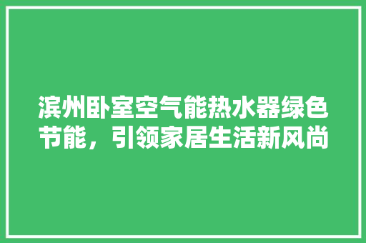滨州卧室空气能热水器绿色节能，引领家居生活新风尚