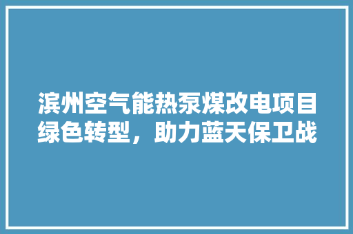 滨州空气能热泵煤改电项目绿色转型，助力蓝天保卫战