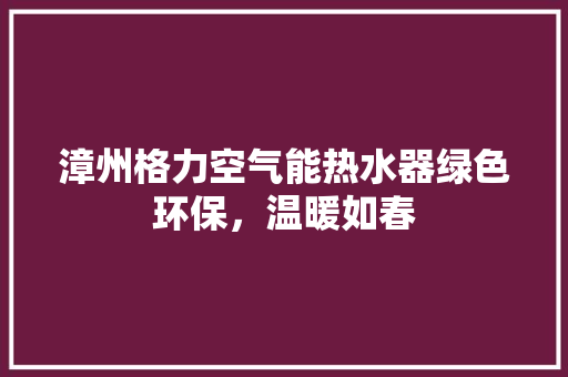 漳州格力空气能热水器绿色环保，温暖如春