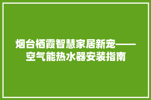 烟台栖霞智慧家居新宠——空气能热水器安装指南