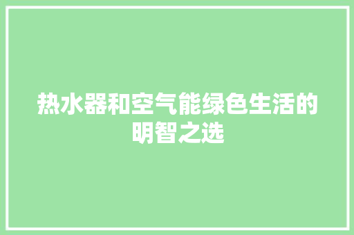 热水器和空气能绿色生活的明智之选