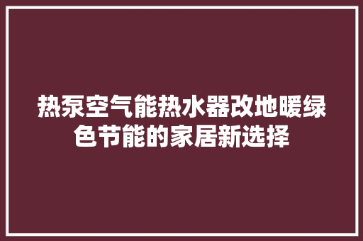 热泵空气能热水器改地暖绿色节能的家居新选择