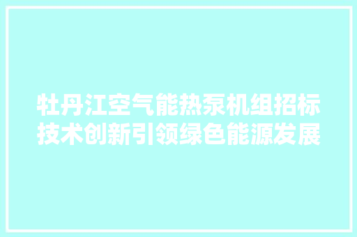 牡丹江空气能热泵机组招标技术创新引领绿色能源发展
