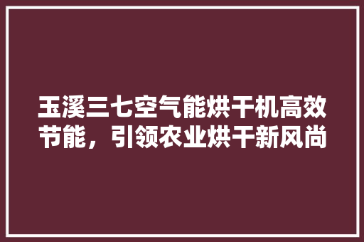 玉溪三七空气能烘干机高效节能，引领农业烘干新风尚