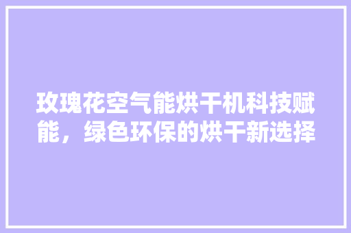 玫瑰花空气能烘干机科技赋能，绿色环保的烘干新选择