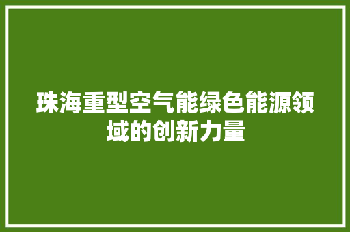珠海重型空气能绿色能源领域的创新力量