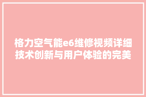 格力空气能e6维修视频详细技术创新与用户体验的完美结合