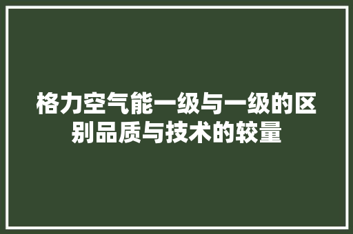 格力空气能一级与一级的区别品质与技术的较量