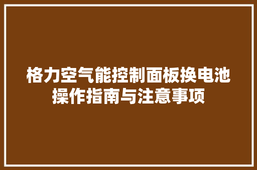 格力空气能控制面板换电池操作指南与注意事项