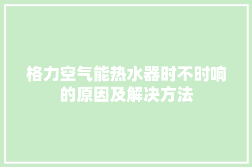 格力空气能热水器时不时响的原因及解决方法