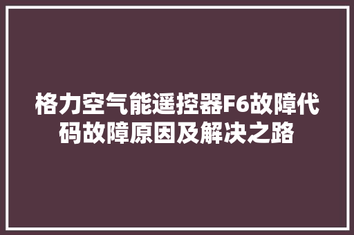 格力空气能遥控器F6故障代码故障原因及解决之路