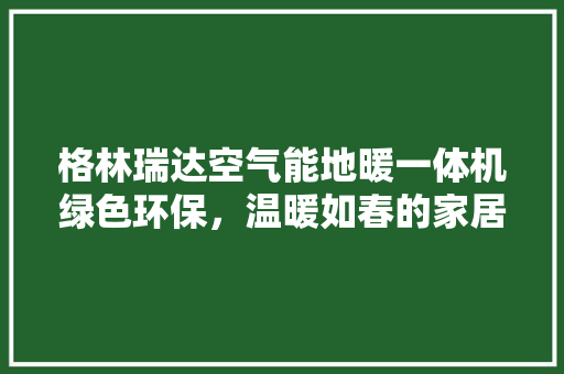 格林瑞达空气能地暖一体机绿色环保，温暖如春的家居新选择