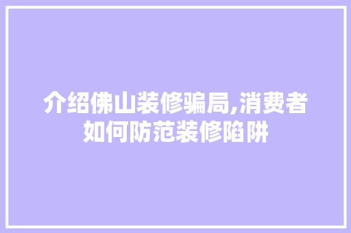 介绍佛山装修骗局,消费者如何防范装修陷阱 介绍佛山装修骗局,消费者如何防范装修陷阱 汽车维修