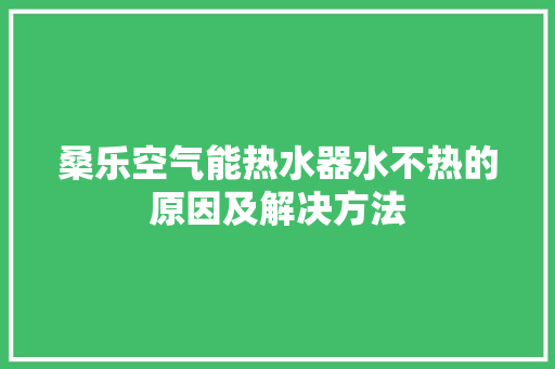 桑乐空气能热水器水不热的原因及解决方法