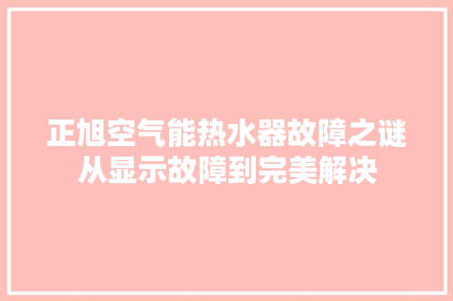 正旭空气能热水器故障之谜从显示故障到完美解决