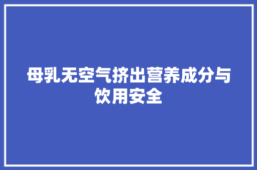 母乳无空气挤出营养成分与饮用安全
