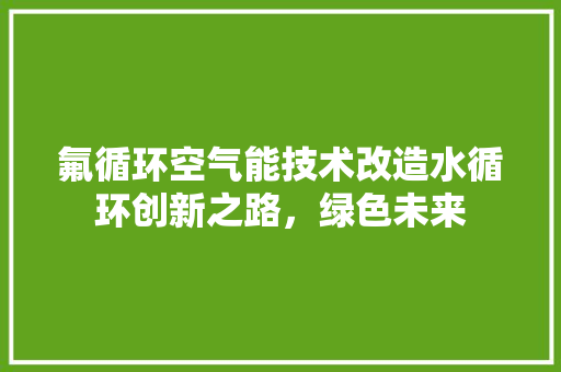 氟循环空气能技术改造水循环创新之路，绿色未来