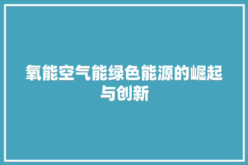 氧能空气能绿色能源的崛起与创新