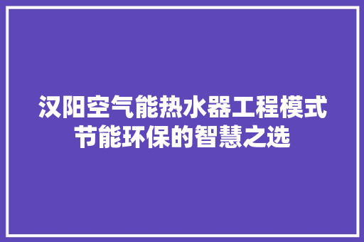 汉阳空气能热水器工程模式节能环保的智慧之选 汽车维修