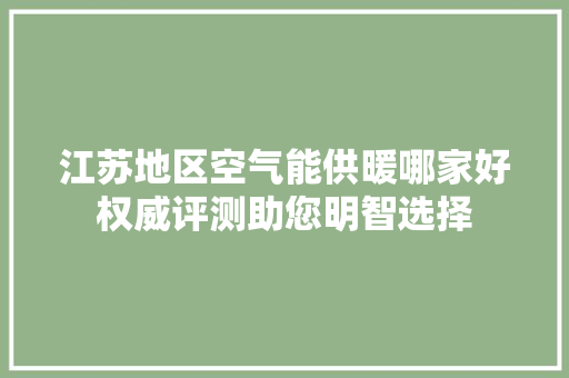 江苏地区空气能供暖哪家好权威评测助您明智选择