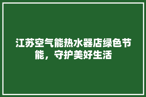 江苏空气能热水器店绿色节能，守护美好生活