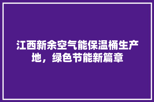 江西新余空气能保温桶生产地，绿色节能新篇章