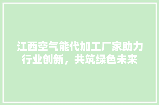 江西空气能代加工厂家助力行业创新，共筑绿色未来