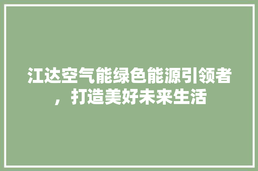 江达空气能绿色能源引领者，打造美好未来生活